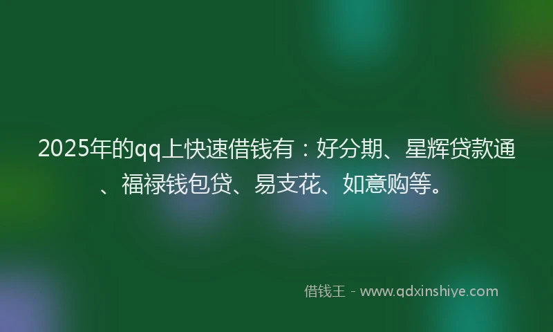2025年的qq上快速借钱有：好分期、星辉贷款通、福禄钱包贷、易支花、如意购等。