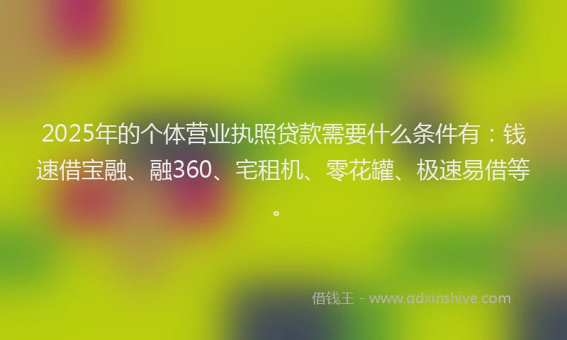 2025年的个体营业执照贷款需要什么条件有：钱速借宝融、融360、宅租机、零花罐、极速易借等。
