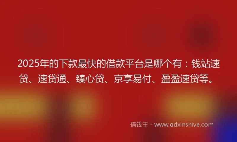 2025年的下款最快的借款平台是哪个有：钱站速贷、速贷通、臻心贷、京享易付、盈盈速贷等。