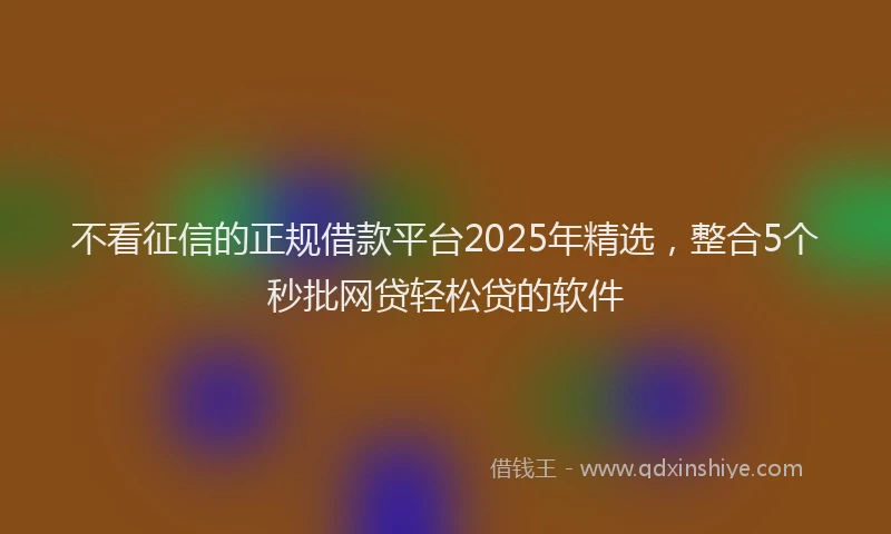 不看征信的正规借款平台2025年精选，整合5个秒批网贷轻松贷的软件
