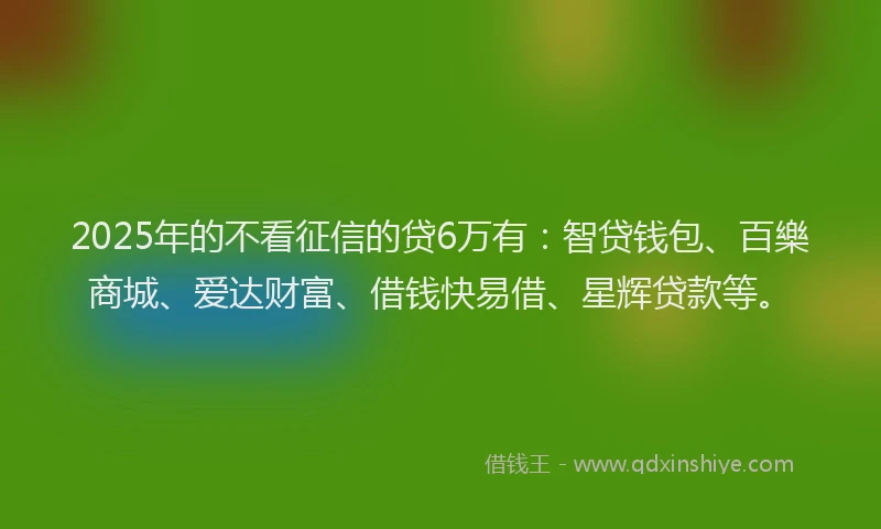 2025年的不看征信的贷6万有：智贷钱包、百樂商城、爱达财富、借钱快易借、星辉贷款等。