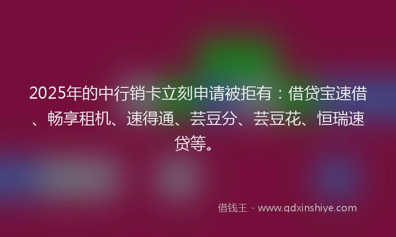 2025年的中行销卡立刻申请被拒有：借贷宝速借、畅享租机、速得通、芸豆分、芸豆花、恒瑞速贷等。