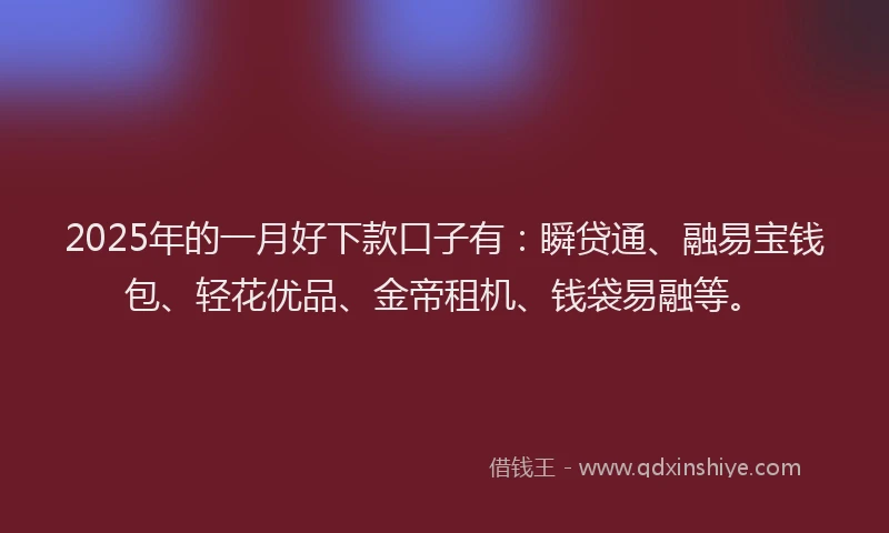 2025年的一月好下款口子有：瞬贷通、融易宝钱包、轻花优品、金帝租机、钱袋易融等。