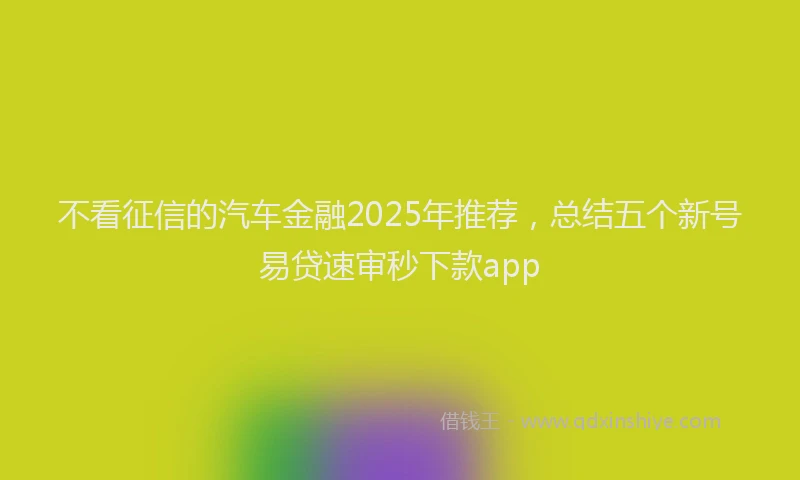 不看征信的汽车金融2025年推荐，总结五个新号易贷速审秒下款app
