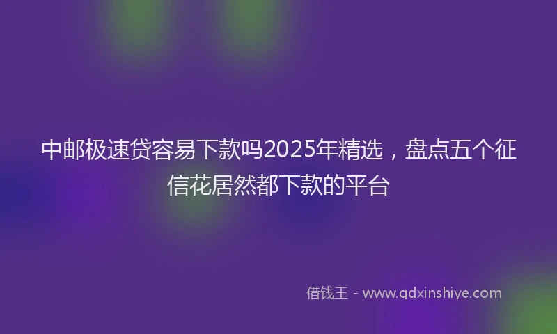 中邮极速贷容易下款吗2025年精选，盘点五个征信花居然都下款的平台