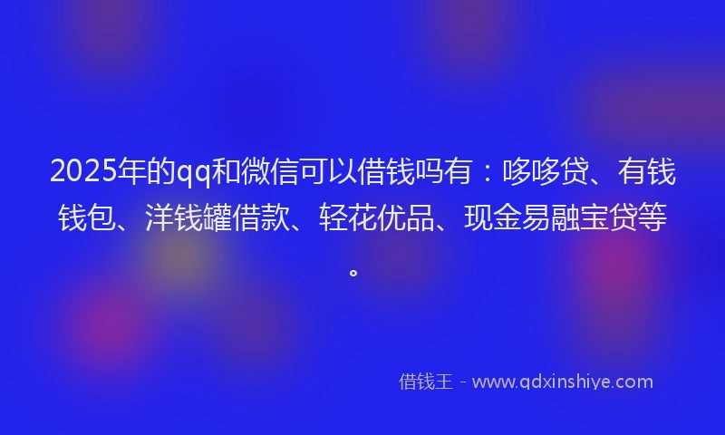 2025年的qq和微信可以借钱吗有:哆哆贷、有钱钱包、洋钱罐借款、轻花优品、现金易融宝贷等。