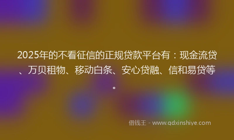 2025年的不看征信的正规贷款平台有：现金流贷、万贝租物、移动白条、安心贷融、信和易贷等。