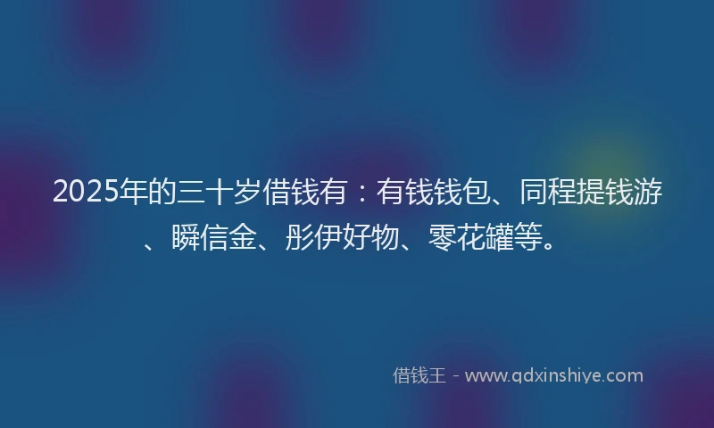 2025年的三十岁借钱有：有钱钱包、同程提钱游、瞬信金、彤伊好物、零花罐等。