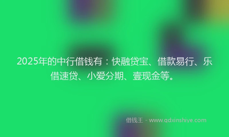2025年的中行借钱有：快融贷宝、借款易行、乐借速贷、小爱分期、壹现金等。
