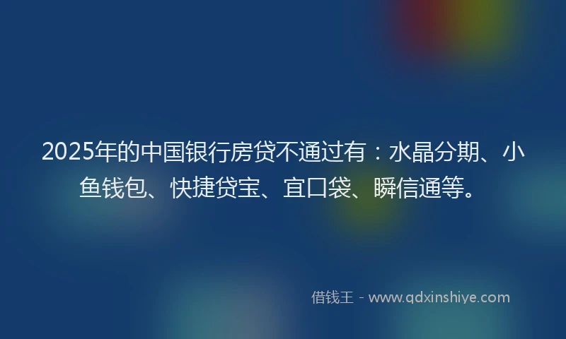 2025年的中国银行房贷不通过有：水晶分期、小鱼钱包、快捷贷宝、宜口袋、瞬信通等。