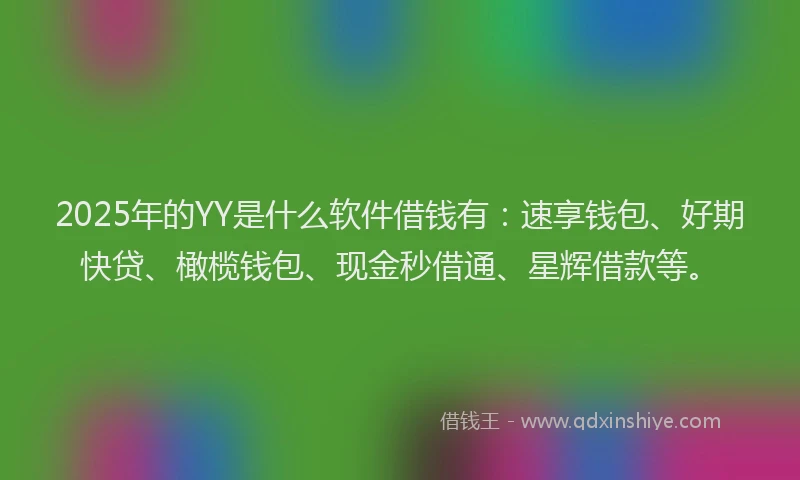 2025年的YY是什么软件借钱有：速享钱包、好期快贷、橄榄钱包、现金秒借通、星辉借款等。