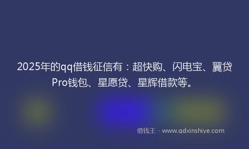 2025年的qq借钱征信有:超快购、闪电宝、翼贷Pro钱包、星愿贷、星辉借款等。