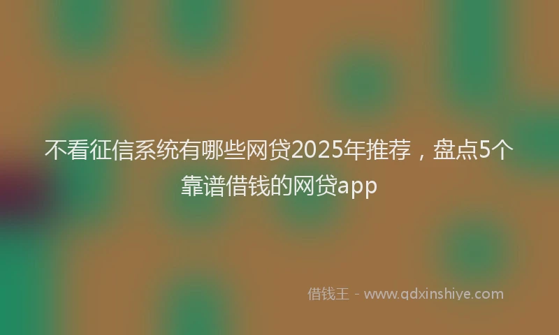 不看征信系统有哪些网贷2025年推荐，盘点5个靠谱借钱的网贷app