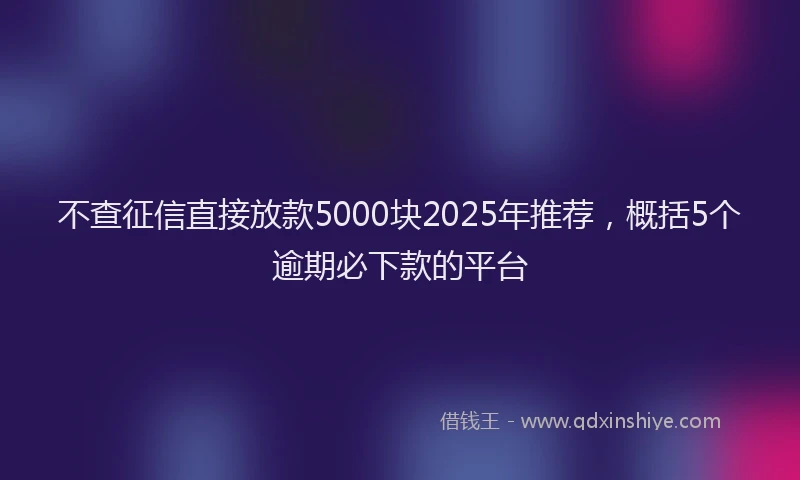 不查征信直接放款5000块2025年推荐，概括5个逾期必下款的平台