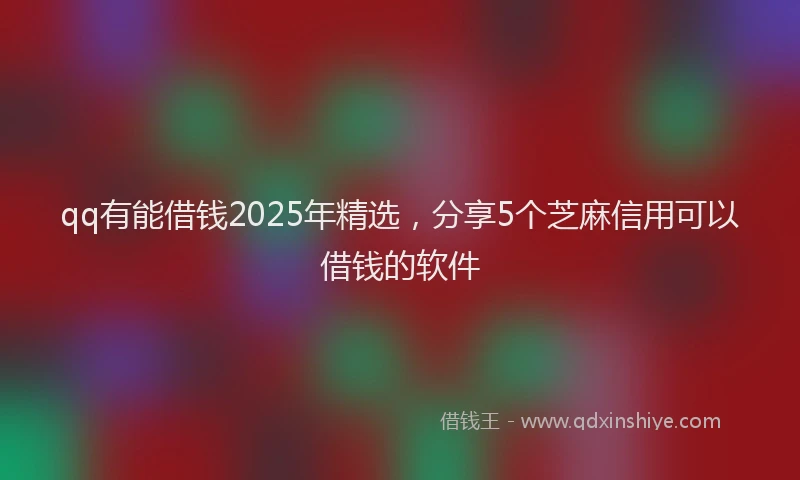 qq有能借钱2025年精选，分享5个芝麻信用可以借钱的软件
