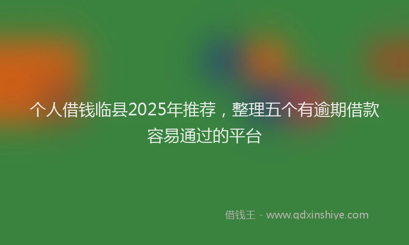 个人借钱临县2025年推荐，整理五个有逾期借款容易通过的平台