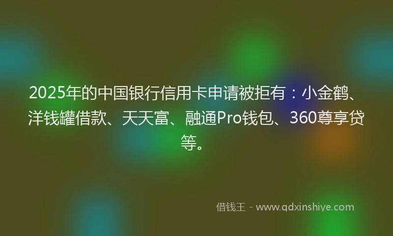 2025年的中国银行信用卡申请被拒有：小金鹤、洋钱罐借款、天天富、融通Pro钱包、360尊享贷等。