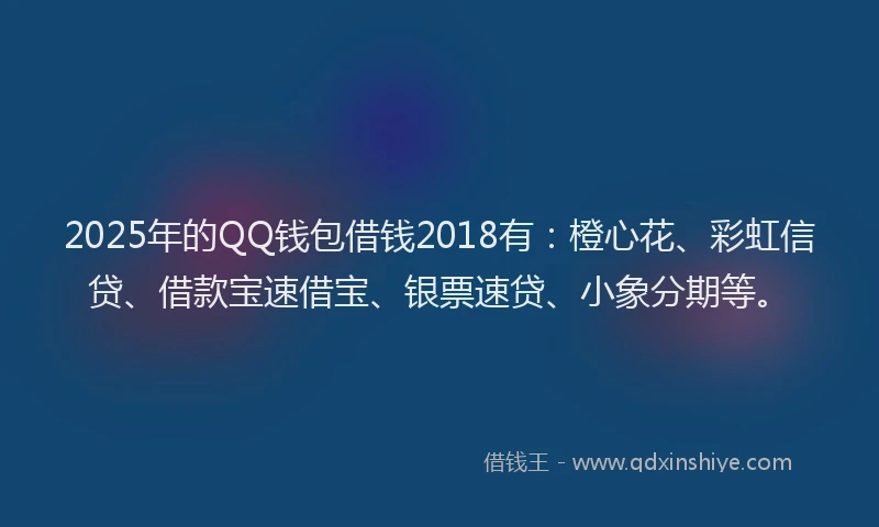 2025年的QQ钱包借钱2018有：橙心花、彩虹信贷、借款宝速借宝、银票速贷、小象分期等。
