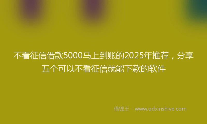 不看征信借款5000马上到账的2025年推荐，分享五个可以不看征信就能下款的软件