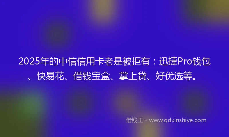 2025年的中信信用卡老是被拒有：迅捷Pro钱包、快易花、借钱宝盒、掌上贷、好优选等。