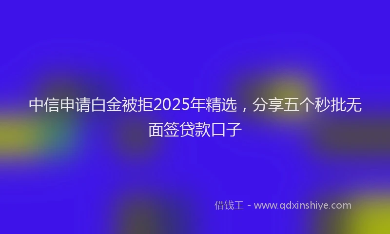 中信申请白金被拒2025年精选，分享五个秒批无面签贷款口子
