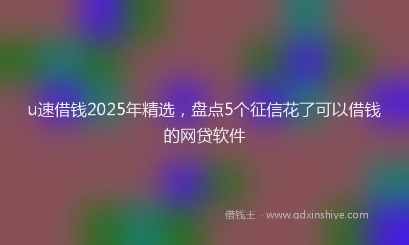 u速借钱2025年精选，盘点5个征信花了可以借钱的网贷软件