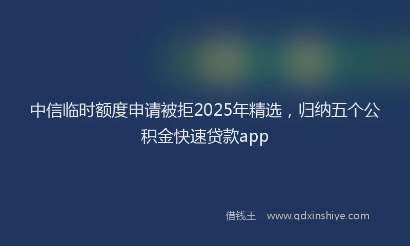 中信临时额度申请被拒2025年精选，归纳五个公积金快速贷款app