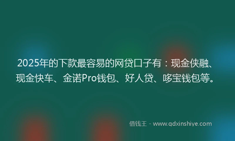 2025年的下款最容易的网贷口子有：现金侠融、现金快车、金诺Pro钱包、好人贷、哆宝钱包等。