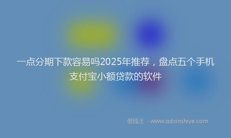 一点分期下款容易吗2025年推荐，盘点五个手机支付宝小额贷款的软件
