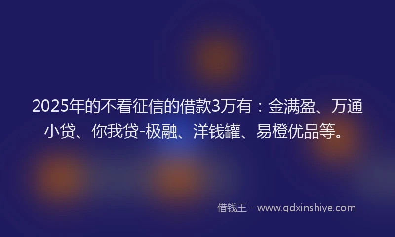 2025年的不看征信的借款3万有：金满盈、万通小贷、你我贷-极融、洋钱罐、易橙优品等。
