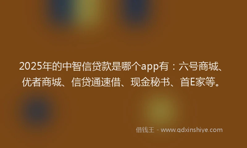 2025年的中智信贷款是哪个app有：六号商城、优者商城、信贷通速借、现金秘书、首E家等。