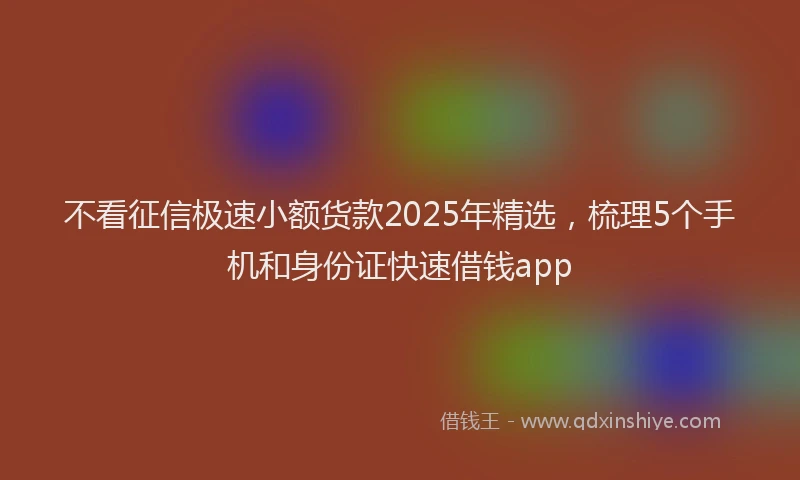 不看征信极速小额货款2025年精选，梳理5个手机和身份证快速借钱app