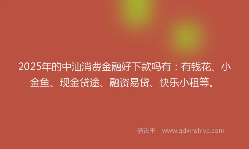 2025年的中油消费金融好下款吗有:有钱花、小金鱼、现金贷途、融资易贷、快乐小租等。