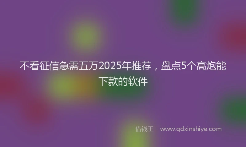 不看征信急需五万2025年推荐，盘点5个高炮能下款的软件