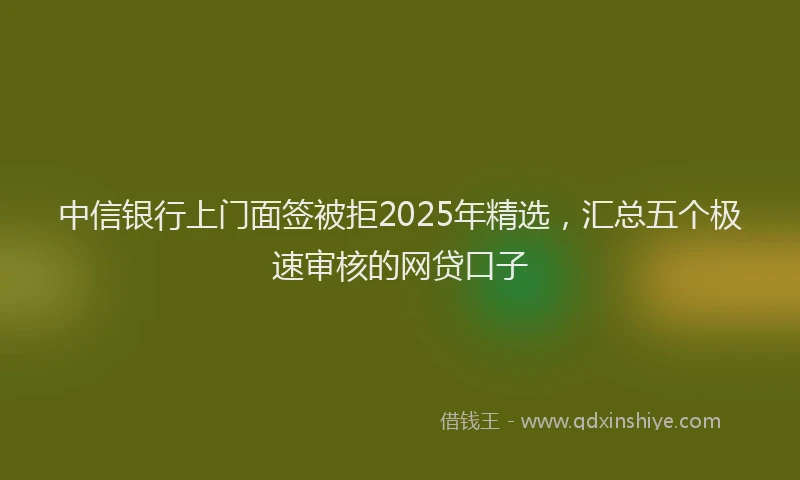 中信银行上门面签被拒2025年精选，汇总五个极速审核的网贷口子