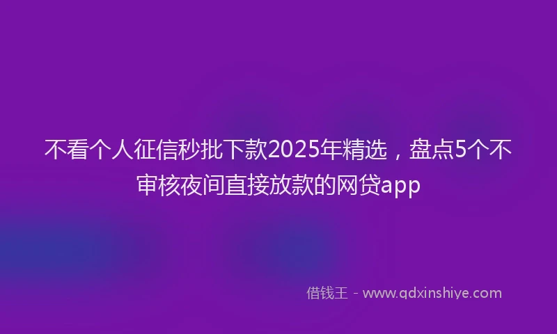 不看个人征信秒批下款2025年精选，盘点5个不审核夜间直接放款的网贷app