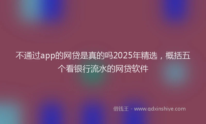 不通过app的网贷是真的吗2025年精选，概括五个看银行流水的网贷软件