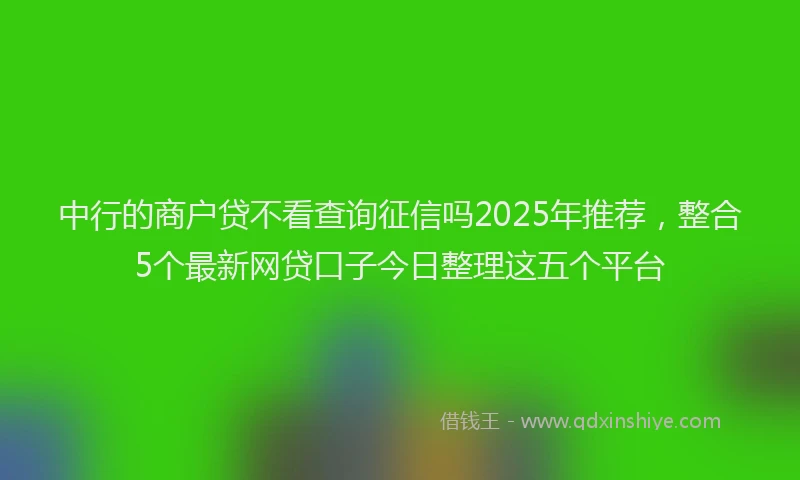中行的商户贷不看查询征信吗2025年推荐，整合5个最新网贷口子今日整理这五个平台