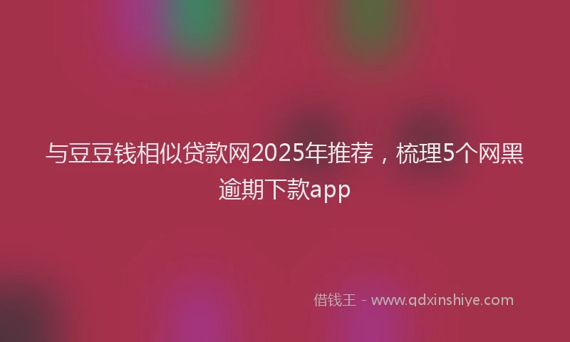 与豆豆钱相似贷款网2025年推荐,梳理5个网黑逾期下款app