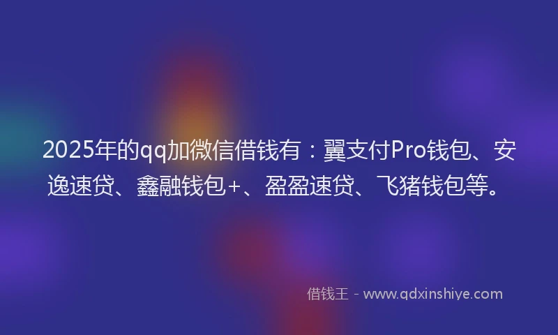 2025年的qq加微信借钱有：翼支付Pro钱包、安逸速贷、鑫融钱包+、盈盈速贷、飞猪钱包等。