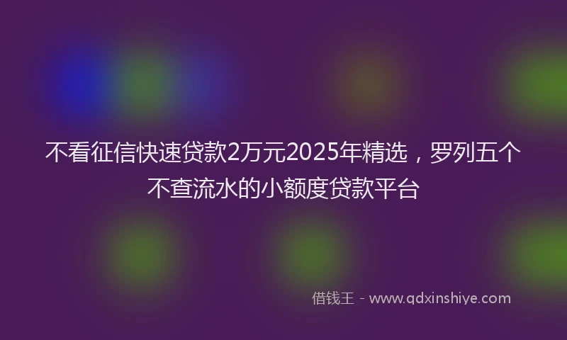 不看征信快速贷款2万元2025年精选，罗列五个不查流水的小额度贷款平台