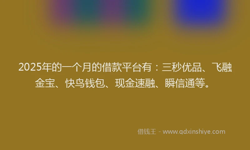 2025年的一个月的借款平台有：三秒优品、飞融金宝、快鸟钱包、现金速融、瞬信通等。