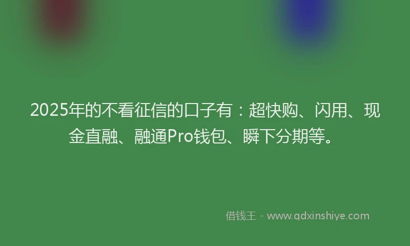 2025年的不看征信的口子有:超快购、闪用、现金直融、融通Pro钱包、瞬下分期等。