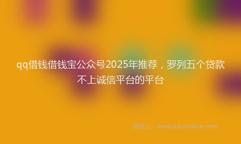 qq借钱借钱宝公众号2025年推荐，罗列五个贷款不上诚信平台的平台
