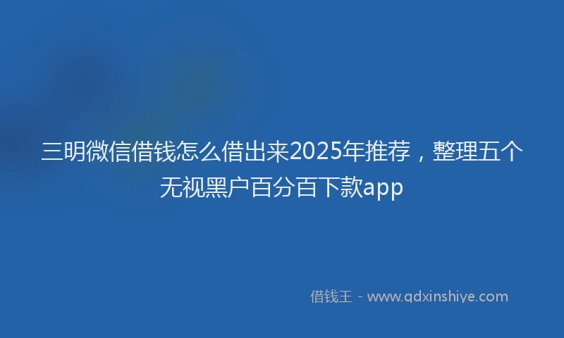 三明微信借钱怎么借出来2025年推荐，整理五个无视黑户百分百下款app