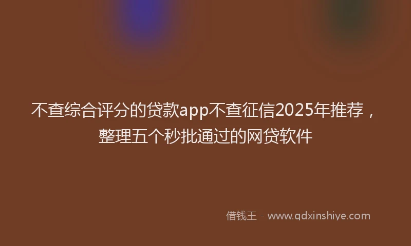 不查综合评分的贷款app不查征信2025年推荐，整理五个秒批通过的网贷软件