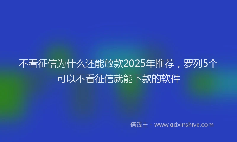 不看征信为什么还能放款2025年推荐，罗列5个可以不看征信就能下款的软件