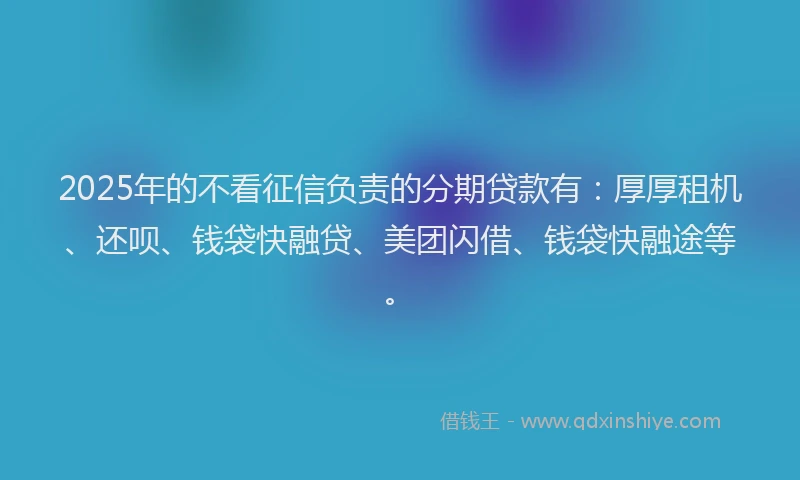 2025年的不看征信负责的分期贷款有：厚厚租机、还呗、钱袋快融贷、美团闪借、钱袋快融途等。