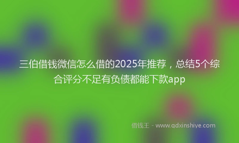三伯借钱微信怎么借的2025年推荐，总结5个综合评分不足有负债都能下款app