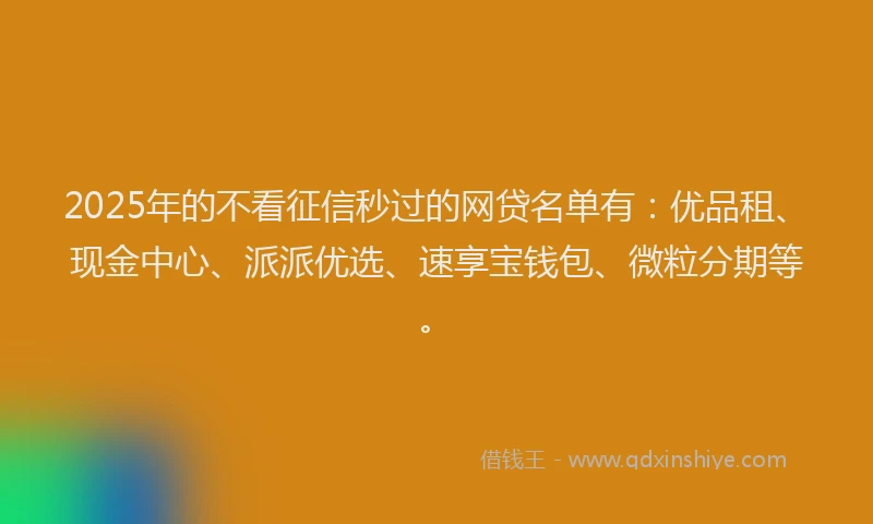 2025年的不看征信秒过的网贷名单有：优品租、现金中心、派派优选、速享宝钱包、微粒分期等。